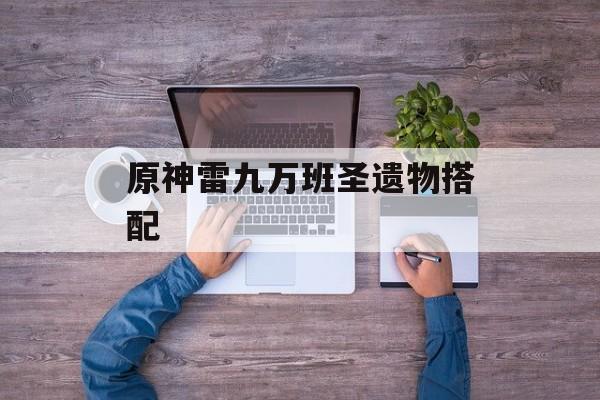 原神雷九万班圣遗物搭配