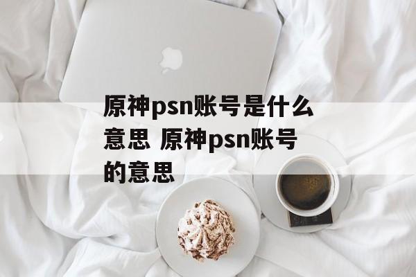 原神psn账号是什么意思 原神psn账号的意思