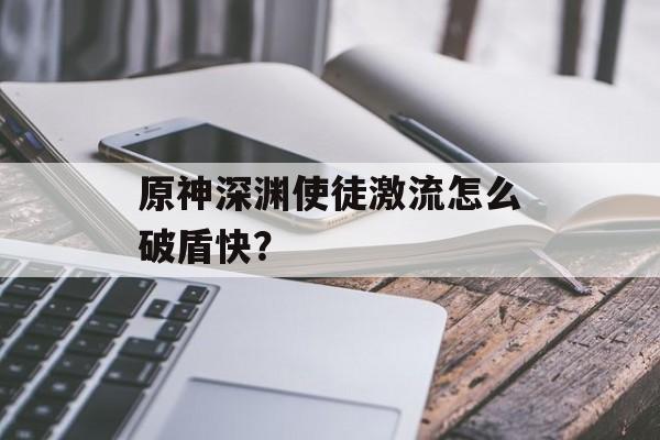 原神深渊使徒激流怎么破盾快？