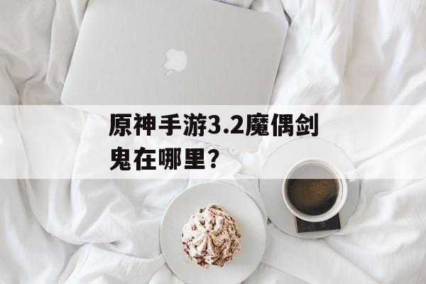 原神手游3.2魔偶剑鬼在哪里？