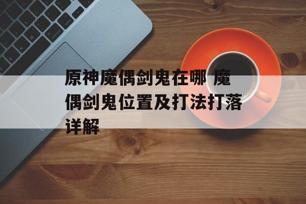 原神魔偶剑鬼在哪 魔偶剑鬼位置及打法打落详解