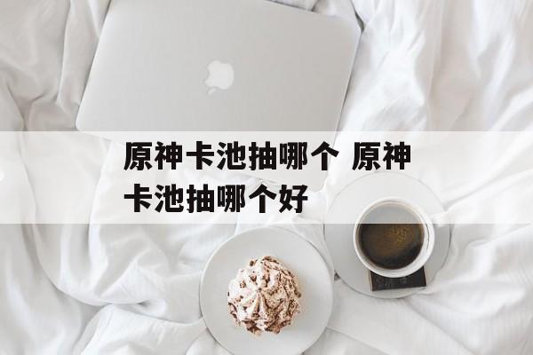 原神卡池抽哪个 原神卡池抽哪个好