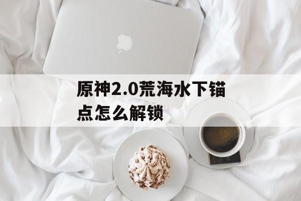 原神2.0荒海水下锚点怎么解锁