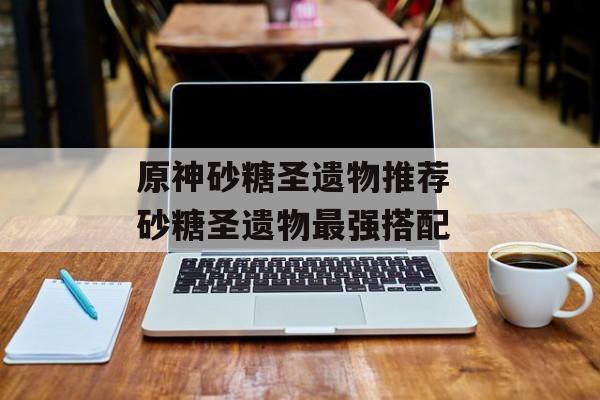原神砂糖圣遗物推荐 砂糖圣遗物最强搭配