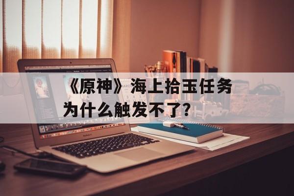 《原神》海上拾玉任务为什么触发不了？