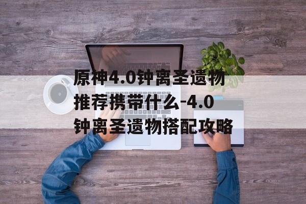 原神4.0钟离圣遗物推荐携带什么-4.0钟离圣遗物搭配攻略