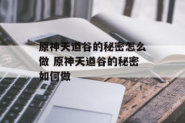 原神天遒谷的秘密怎么做 原神天遒谷的秘密如何做