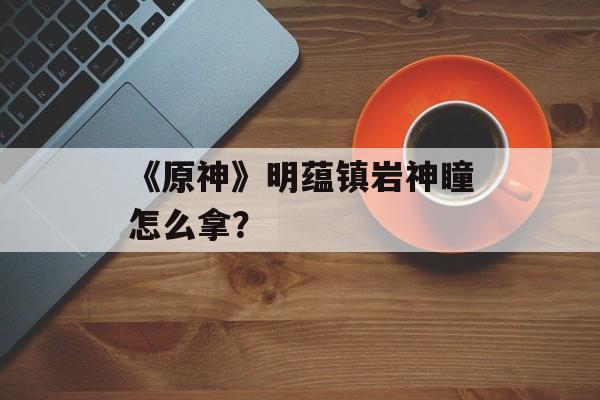 《原神》明蕴镇岩神瞳怎么拿？