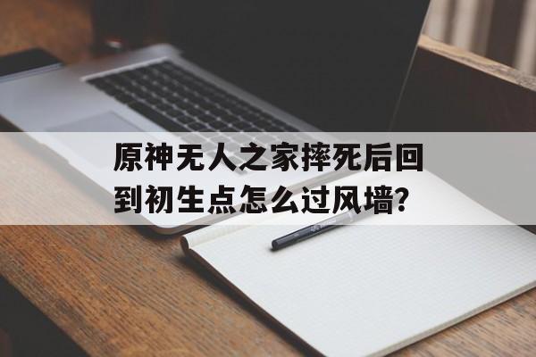 原神无人之家摔死后回到初生点怎么过风墙？