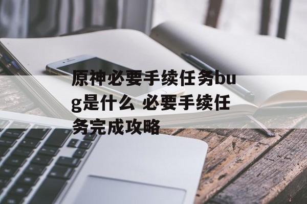 原神必要手续任务bug是什么 必要手续任务完成攻略