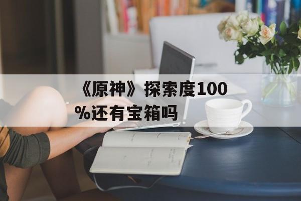 《原神》探索度100%还有宝箱吗