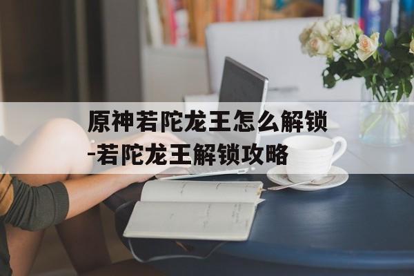 原神若陀龙王怎么解锁-若陀龙王解锁攻略