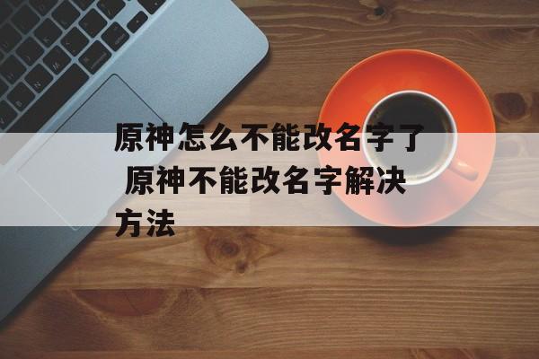 原神怎么不能改名字了 原神不能改名字解决方法