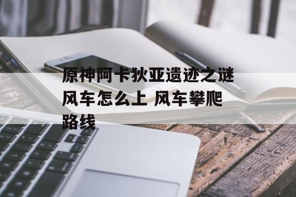 原神阿卡狄亚遗迹之谜风车怎么上 风车攀爬路线