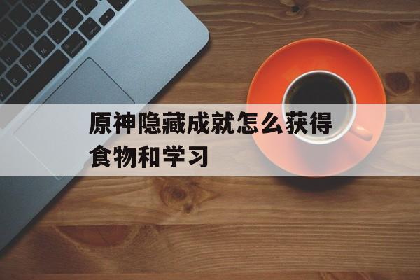 原神隐藏成就怎么获得食物和学习