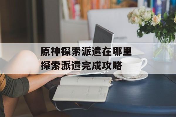 原神探索派遣在哪里 探索派遣完成攻略
