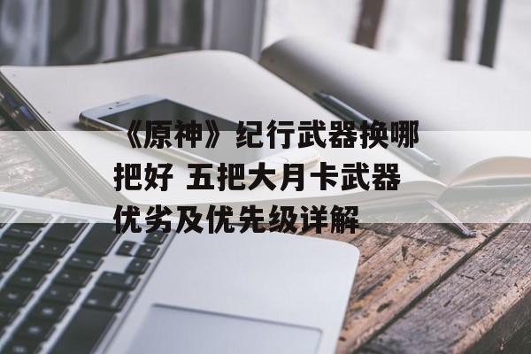 《原神》纪行武器换哪把好 五把大月卡武器优劣及优先级详解