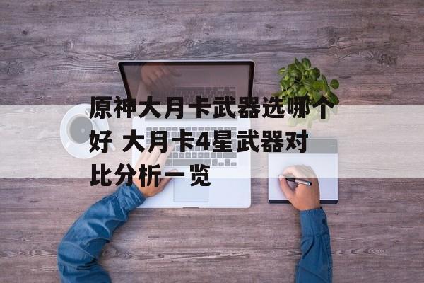 原神大月卡武器选哪个好 大月卡4星武器对比分析一览