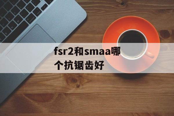fsr2和smaa哪个抗锯齿好