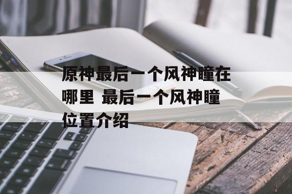原神最后一个风神瞳在哪里 最后一个风神瞳位置介绍