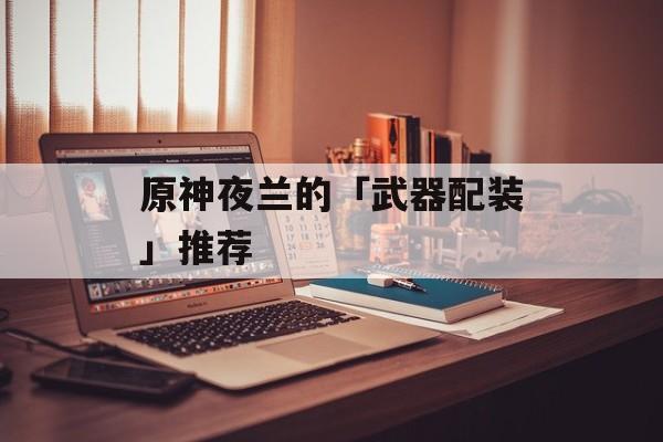 原神夜兰的「武器配装」推荐