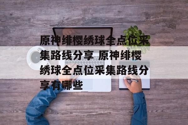 原神绯樱绣球全点位采集路线分享 原神绯樱绣球全点位采集路线分享有哪些