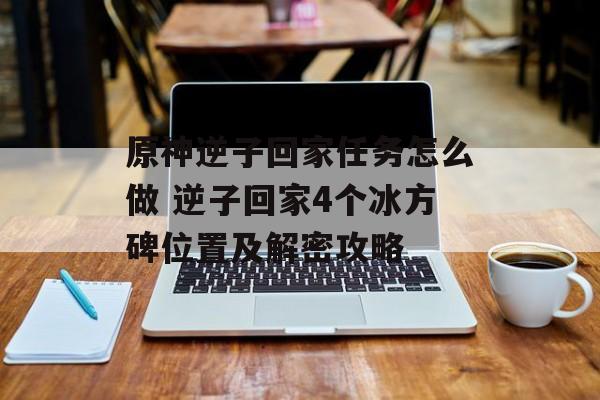 原神逆子回家任务怎么做 逆子回家4个冰方碑位置及解密攻略