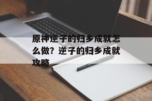 原神逆子的归乡成就怎么做？逆子的归乡成就攻略