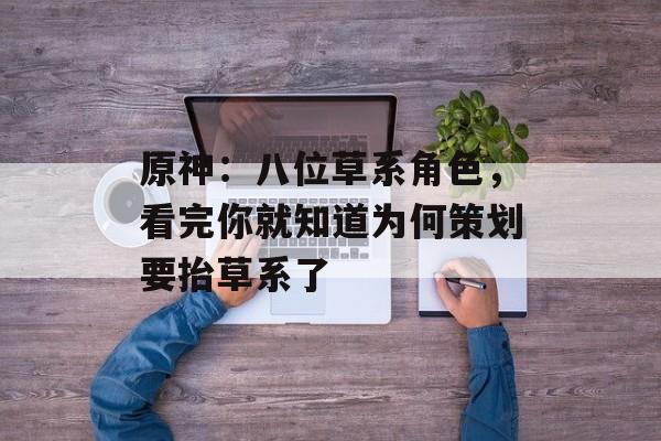 原神：八位草系角色，看完你就知道为何策划要抬草系了