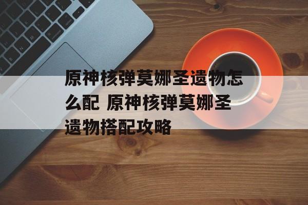 原神核弹莫娜圣遗物怎么配 原神核弹莫娜圣遗物搭配攻略