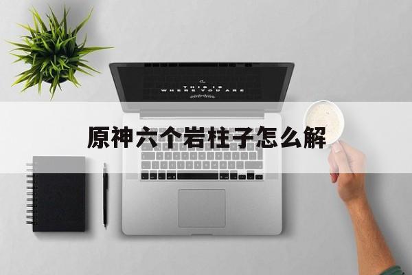 原神六个岩柱子怎么解