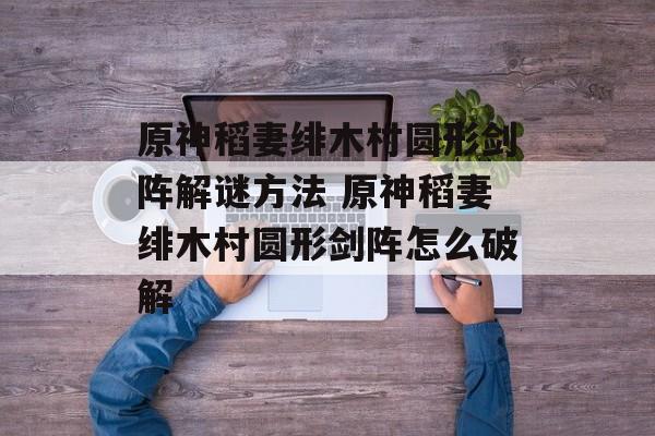 原神稻妻绯木村圆形剑阵解谜方法 原神稻妻绯木村圆形剑阵怎么破解