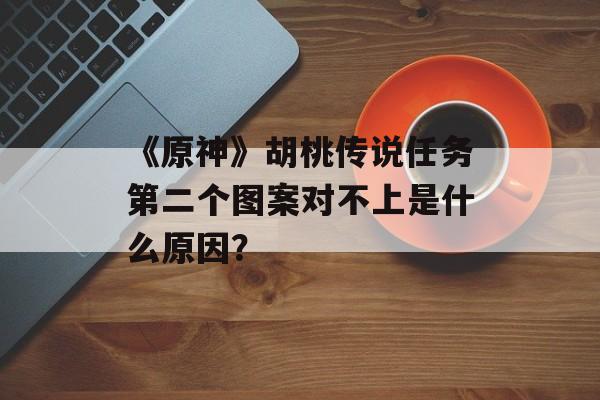 《原神》胡桃传说任务第二个图案对不上是什么原因？
