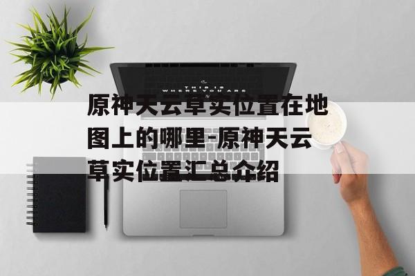 原神天云草实位置在地图上的哪里-原神天云草实位置汇总介绍