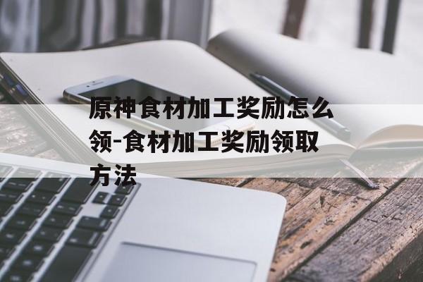 原神食材加工奖励怎么领-食材加工奖励领取方法