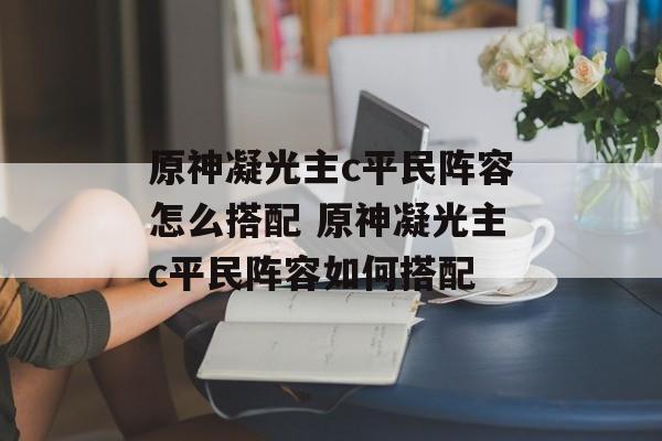 原神凝光主c平民阵容怎么搭配 原神凝光主c平民阵容如何搭配