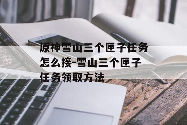 原神雪山三个匣子任务怎么接-雪山三个匣子任务领取方法