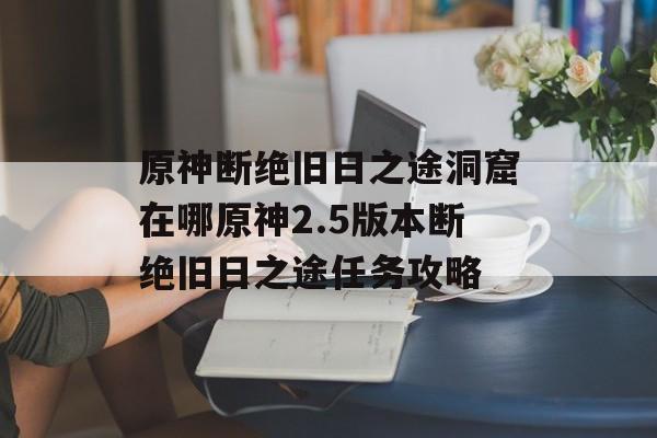 原神断绝旧日之途洞窟在哪原神2.5版本断绝旧日之途任务攻略