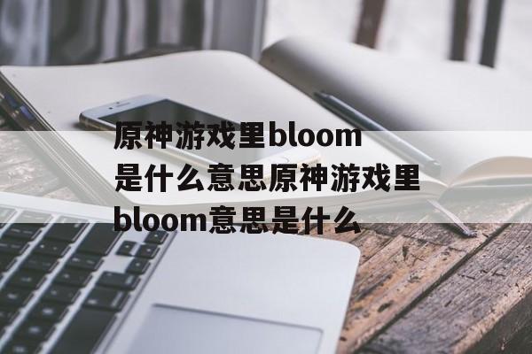 原神游戏里bloom是什么意思原神游戏里bloom意思是什么