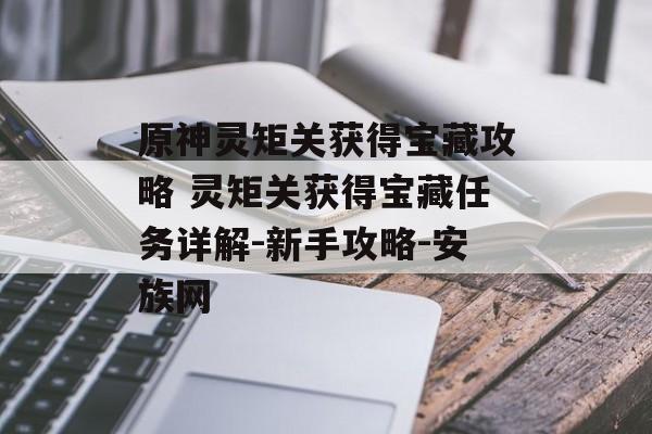 原神灵矩关获得宝藏攻略 灵矩关获得宝藏任务详解-新手攻略-安族网