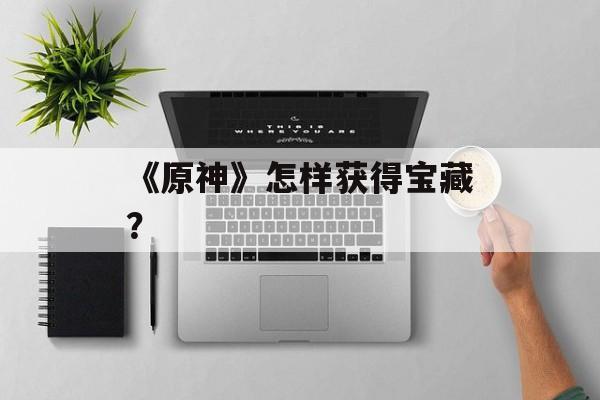 《原神》怎样获得宝藏？