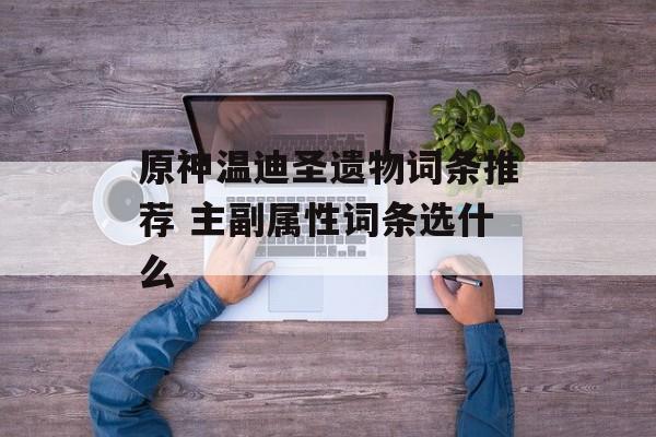 原神温迪圣遗物词条推荐 主副属性词条选什么