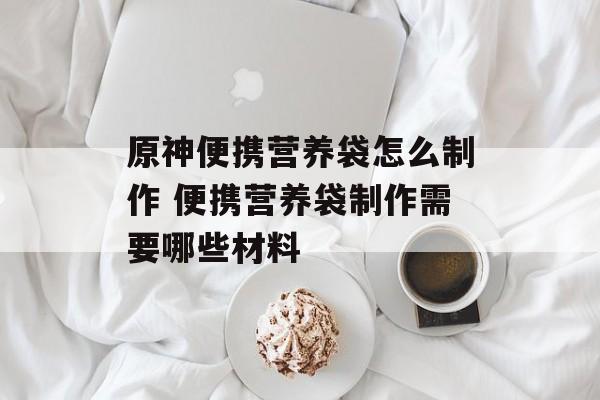 原神便携营养袋怎么制作 便携营养袋制作需要哪些材料