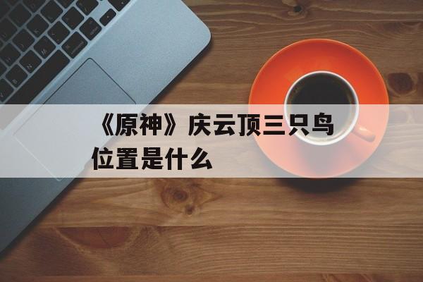 《原神》庆云顶三只鸟位置是什么