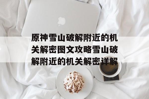 原神雪山破解附近的机关解密图文攻略雪山破解附近的机关解密详解