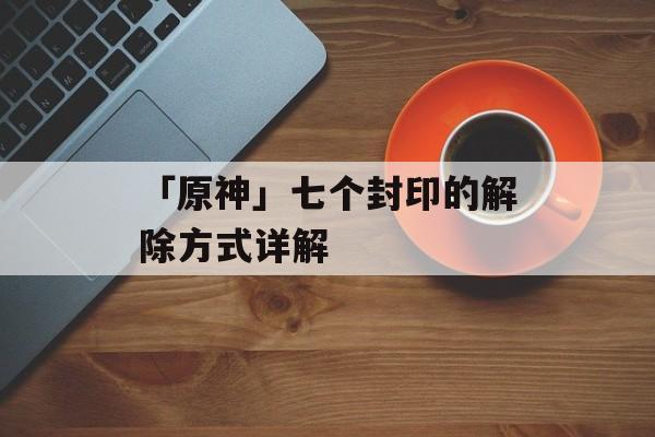「原神」七个封印的解除方式详解