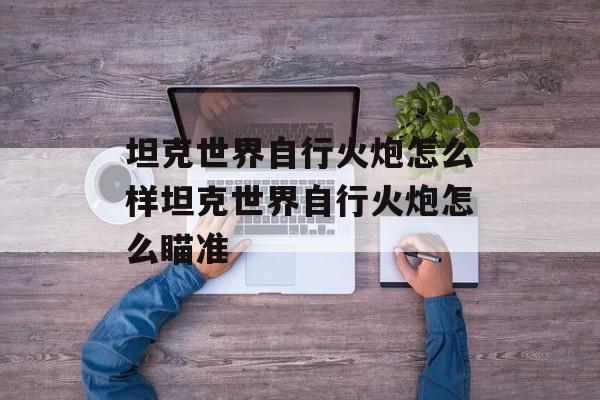 坦克世界自行火炮怎么样坦克世界自行火炮怎么瞄准
