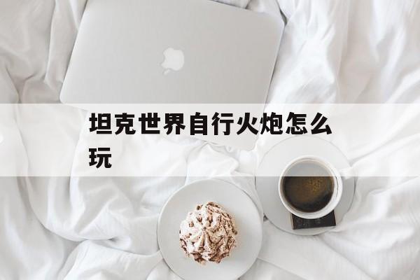 坦克世界自行火炮怎么玩