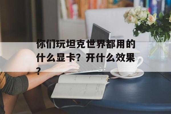 你们玩坦克世界都用的什么显卡？开什么效果？