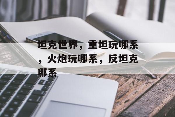 坦克世界，重坦玩哪系，火炮玩哪系，反坦克哪系